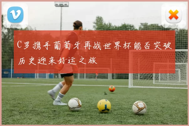 C罗携手葡萄牙再战世界杯能否突破历史迎来好运之旅
