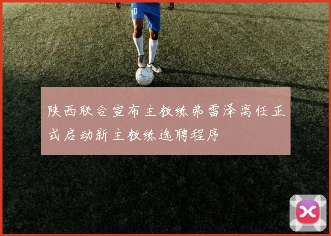 陕西联合宣布主教练弗雷泽离任正式启动新主教练选聘程序