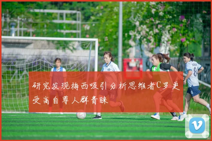 研究发现梅西吸引分析思维者C罗更受高自尊人群青睐