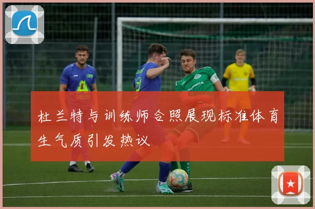 杜兰特与训练师合照展现标准体育生气质引发热议