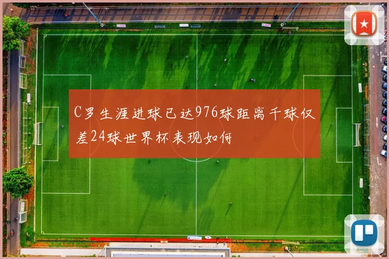 C罗生涯进球已达976球距离千球仅差24球世界杯表现如何