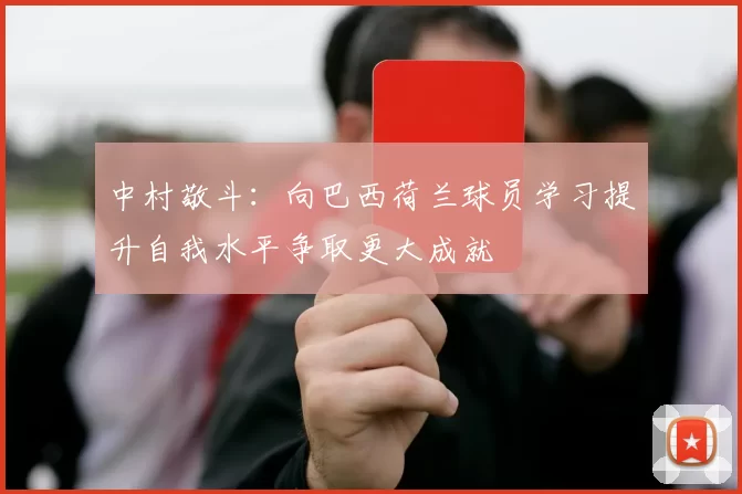 中村敬斗：向巴西荷兰球员学习提升自我水平争取更大成就