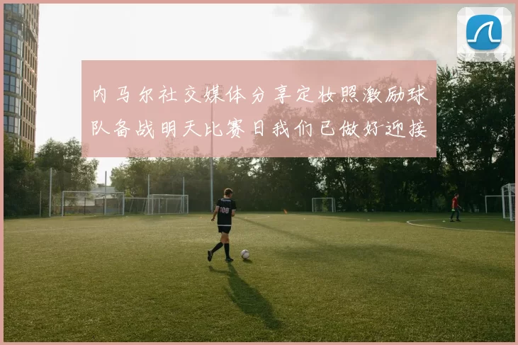 内马尔社交媒体分享定妆照激励球队备战明天比赛日我们已做好迎接挑战的准备